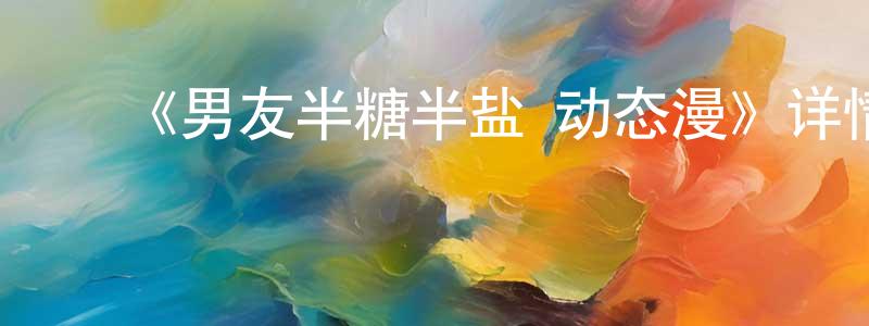 蔡俊来的动漫综艺大全,《男友半糖半盐·动态漫》详情介绍_男友半糖半盐·动态漫已完结在线观看_男友半糖半盐·动态漫迅雷下载_国漫